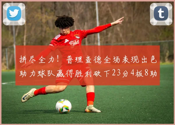 拼尽全力！普理查德全场表现出色助力球队赢得胜利砍下23分4板8助2断三分命中率高达43