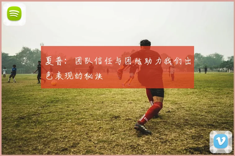 夏普：团队信任与团结助力我们出色表现的秘诀