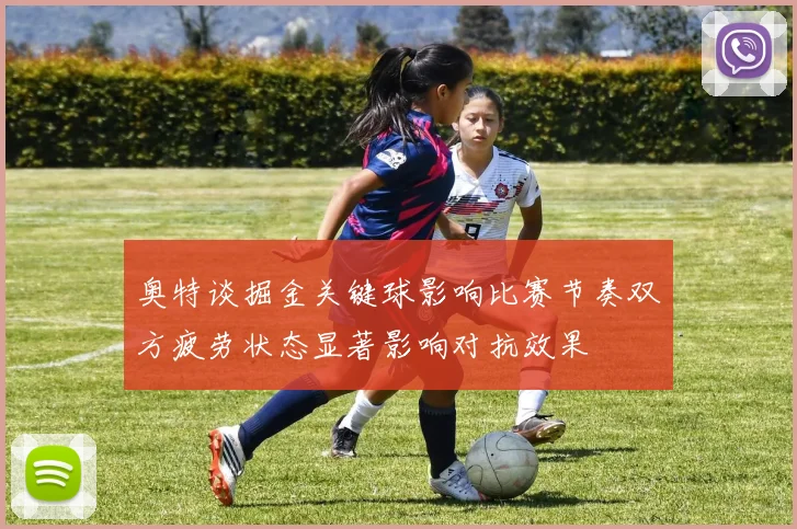 奥特谈掘金关键球影响比赛节奏双方疲劳状态显著影响对抗效果