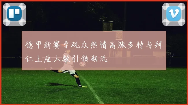 德甲新赛季观众热情高涨多特与拜仁上座人数引领潮流