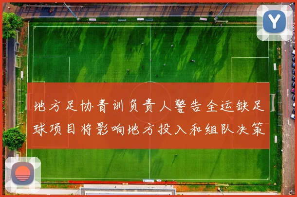 地方足协青训负责人警告全运缺足球项目将影响地方投入和组队决策