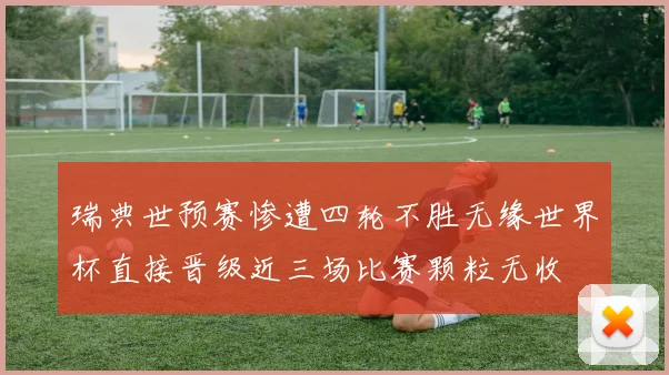 瑞典世预赛惨遭四轮不胜无缘世界杯直接晋级近三场比赛颗粒无收